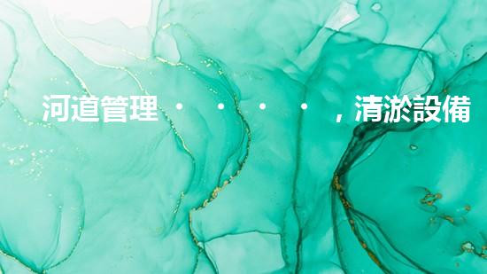 河道管理，清淤設備助力綠色生態(tài)恢復